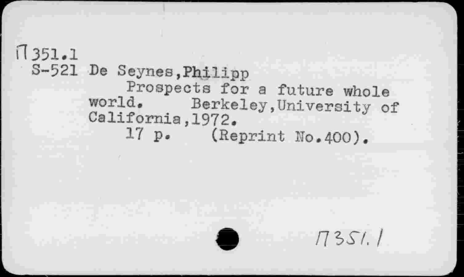 ﻿n351.1
S-521 De Seynes,Philipp
Prospects for a future whole world,	Berkeley,University of
California,1972.
17 p. (Reprint No.400).
/7 3^/. /